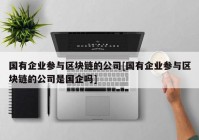 国有企业参与区块链的公司[国有企业参与区块链的公司是国企吗]