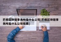 巴根区块链事务所是什么公司[巴根区块链事务所是什么公司性质]