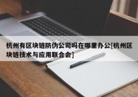 杭州有区块链防伪公司吗在哪里办公[杭州区块链技术与应用联合会]