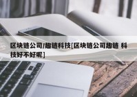 区块链公司/趣链科技[区块链公司趣链 科技好不好呢]