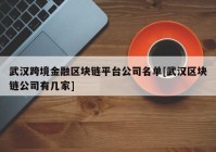 武汉跨境金融区块链平台公司名单[武汉区块链公司有几家]