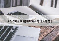 ue公司区块链[区块链u是什么意思]