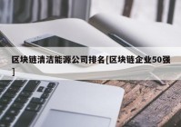 区块链清洁能源公司排名[区块链企业50强]