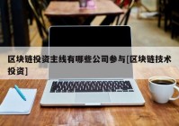 区块链投资主线有哪些公司参与[区块链技术投资]