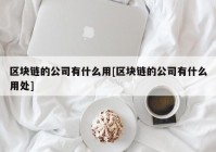 区块链的公司有什么用[区块链的公司有什么用处]