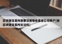 区块链交易所需要注册哪些基金公司账户[做区块链交易所犯法吗]