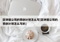 区块链公司的初创计划怎么写[区块链公司的初创计划怎么写的]