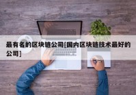 最有名的区块链公司[国内区块链技术最好的公司]