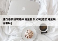 进口港航区块链平台是什么公司[进口港是装运港吗]