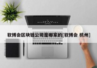 软博会区块链公司是哪家的[软博会 杭州]