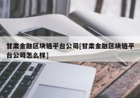 甘肃金融区块链平台公司[甘肃金融区块链平台公司怎么样]