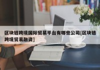 区块链跨境国际贸易平台有哪些公司[区块链跨境贸易融资]