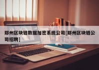 郑州区块链数据加密系统公司[郑州区块链公司招聘]