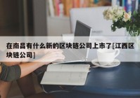 在南昌有什么新的区块链公司上市了[江西区块链公司]