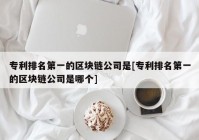 专利排名第一的区块链公司是[专利排名第一的区块链公司是哪个]