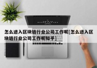 怎么进入区块链行业公司工作呢[怎么进入区块链行业公司工作呢知乎]