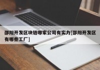 邵阳开发区块链哪家公司有实力[邵阳开发区有哪些工厂]