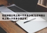 在区块链公司上班一个月多少钱[在区块链公司上班一个月多少钱正常]