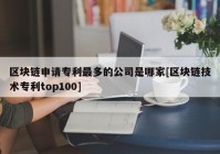 区块链申请专利最多的公司是哪家[区块链技术专利top100]