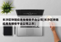 长沙区块链应用有哪些平台公司[长沙区块链应用有哪些平台公司上市]