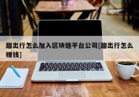 趣出行怎么加入区块链平台公司[趣出行怎么赚钱]