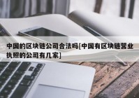 中国的区块链公司合法吗[中国有区块链营业执照的公司有几家]