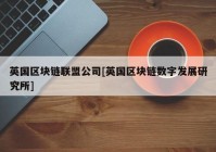 英国区块链联盟公司[英国区块链数字发展研究所]