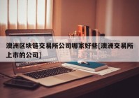 澳洲区块链交易所公司哪家好些[澳洲交易所上市的公司]